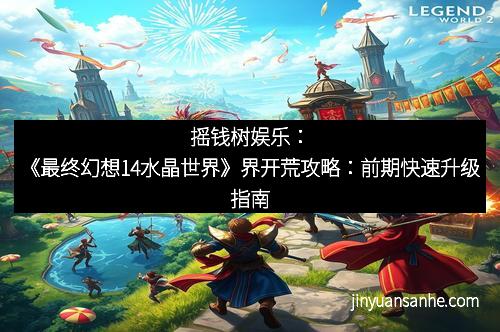 摇钱树娱乐：《最终幻想14水晶世界》界开荒攻略：前期快速升级指南